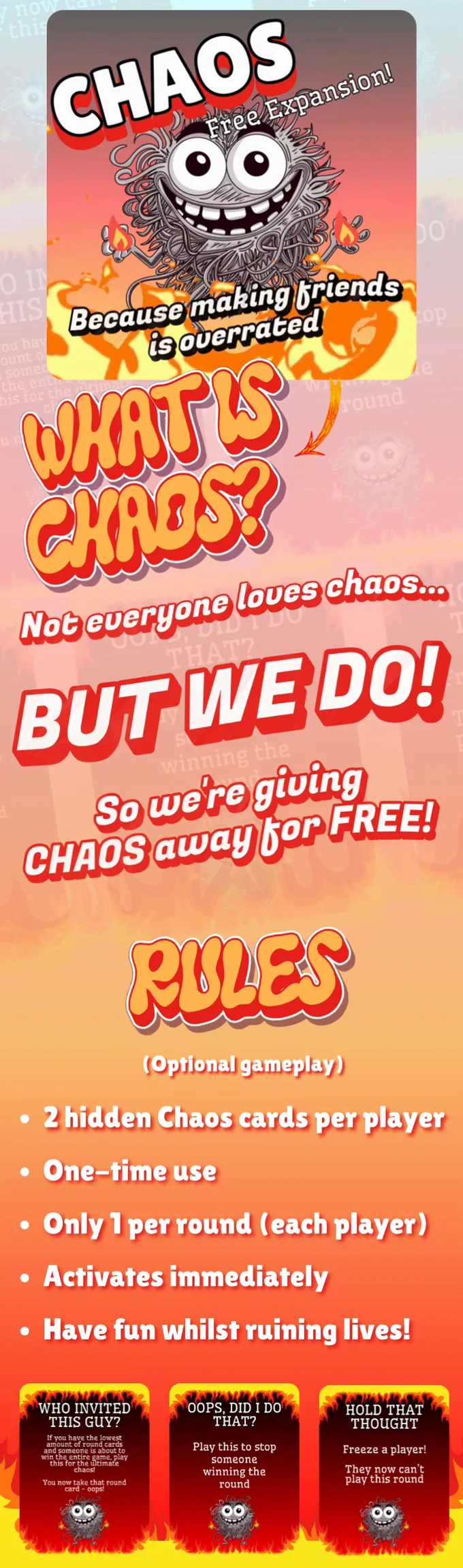 Chaos cards, optional gameplay. Not everyone loves chaos, but we do. Rules: 2 hidden Chaos cards per player, one-time use, only 1 per round for each player, and it activates immediately. Have fun whilst ruining lives! Three example cards are shown: Who invited this guy? (if you have the lowest amount of round cards and someone is about to win the entire game, play this and you take that round card), Oops, did I do that? (play this to stop someone winning the round) and Hold that thought (freeze a player, who can't play this round).